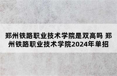 郑州铁路职业技术学院是双高吗 郑州铁路职业技术学院2024年单招